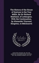 The History of the House of Seytoun to the Year Mdlix, By Sir Richard Maitland, of Lethington. With the Continuation, by Alexand