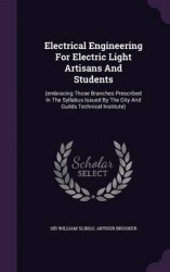 Electrical Engineering For Electric Light Artisans And Students: (embracing Those Branches Prescribed In The Syllabus Issued By 