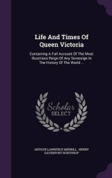 Life and Times of Queen Victoria - Containing a Full Account of the Most Illustrious Reign of Any Sovereign in the History of th