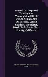 Annual Catalogue of Trotting and Thoroughbred Stock Owned at Palo Alto Stock Farm, Leland Stanford, Proprietor, Menlo Park, Sant