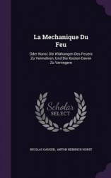 La Mechanique Du Feu: Oder Kunst Die Würkungen Des Feuers Zu Vermehren, Und Die Kosten Davon Zu Verringern