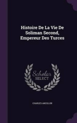 Histoire de La Vie de Soliman Second, Empereur Des Turces