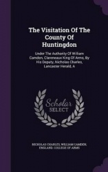 The Visitation Of The County Of Huntingdon: Under The Authority Of William Camden, Clareneaux King Of Arms, By His Deputy, Nicho