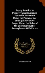 Equity Practice in Pennsylvania Embracing Equitable Procedure Under the Forms of law and Equity Practice Proper Under the Rules 