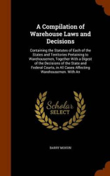 A Compilation of Warehouse Laws and Decisions: Containing the Statutes of Each of the States and Territories Pertaining to Wareh