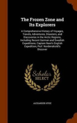 The Frozen Zone and Its Explorers: A Comprehensive History of Voyages, Travels, Adventures, Disasters, and Discoveries in the Ar