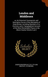 London and Middlesex - Or, an Historical, Commercial, and Descriptive Survey of the Metropolis of Great-Britain, Including Sketc