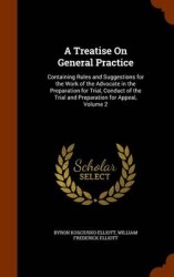 A Treatise On General Practice: Containing Rules and Suggestions for the Work of the Advocate in the Preparation for Trial, Cond