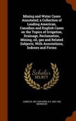 Mining and Water Cases Annotated; a Collection of Leading American, Canadian and English Cases on the Topics of Irrigation, Drai