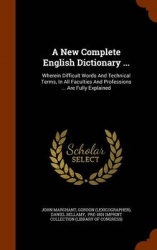 A New Complete English Dictionary ... - Wherein Difficult Words and Technical Terms, in All Faculties and Professions ... Are Fu