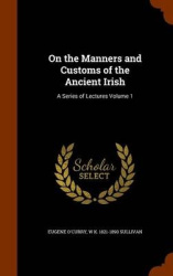 On the Manners and Customs of the Ancient Irish - A Series of Lectures Volume 1