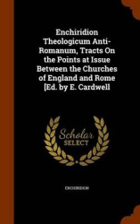 Enchiridion Theologicum Anti-Romanum, Tracts on the Points at Issue Between the Churches of England and Rome [Ed. by E. Cardwell
