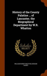 History of the County Palatine ... of Lancaster. the Biographical Department by W.R. Whatton