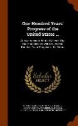 One Hundred Years'Progress of the United States ...: With an Appendix Entitled Marvels That Our Grandchildren Will See; Or, One 