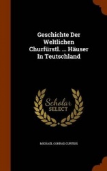 Geschichte Der Weltlichen Churfürstl. ... Häuser In Teutschland