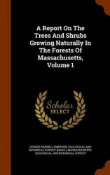 A Report on the Trees and Shrubs Growing Naturally in the Forests of Massachusetts, Volume 1