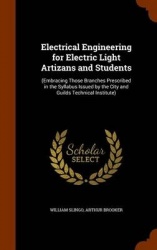 Electrical Engineering for Electric Light Artizans and Students: (Embracing Those Branches Prescribed in the Syllabus Issued by 