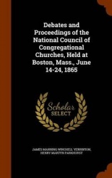 Debates and Proceedings of the National Council of Congregational Churches, Held at Boston, Mass., June 14-24, 1865