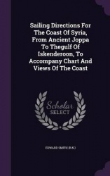Sailing Directions For The Coast Of Syria, From Ancient Joppa To Thegulf Of Iskenderoon, To Accompany Chart And Views Of The Coa