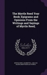 The Myrtle Reed Year Book; Epigrams and Opinions From the Writings and Sayings of Myrtle Reed;