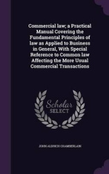 Commercial Law; A Practical Manual Covering the Fundamental Principles of Law as Applied to Business in General, with Special Re