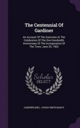 The Centennial of Gardiner - An Account of the Exercises at the Celebration of the One Hundredth Anniversary of the Incorporatio