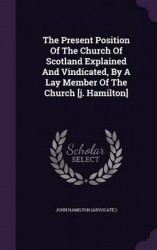 The Present Position of the Church of Scotland Explained and Vindicated, by a Lay Member of the Church [J. Hamilton]