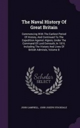 The Naval History of Great Britain - Commencing with the Earliest Period of History, and Continued to the Expedition Against Alg