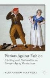 Patriots Against Fashion : Clothing and Nationalism in Europe’s Age of Revolutions