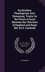 Enchiridion Theologicum Anti-Romanum, Tracts on the Points at Issue Between the Churches of England and Rome [Ed. by E. Cardwell
