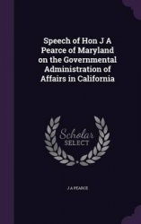 Speech of Hon J a Pearce of Maryland on the Governmental Administration of Affairs in California