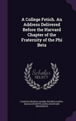 A College Fetich. an Address Delivered Before the Harvard Chapter of the Fraternity of the Phi Beta