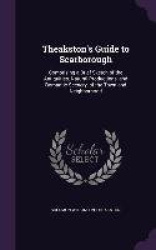 Theakston's Guide to Scarborough: Comprising a Brief Sketch of the Antiquities, Natural Productions, and Romantic Scenery, of th