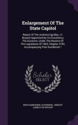 Enlargement of the State Capitol - Report of the Architect [Gridley J.F. Bryant] Appointed by His Excellency the Governor, Under