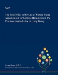 The Feasibility in the Use of Statute-Based Adjudication for Dispute Resolution in the Construction Industry in Hong Kong