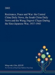 Resistance, Peace and War - The Central China Daily News, the South China Daily News and the Wang Jingwei Clique During the Sino
