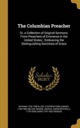 The Columbian Preacher: Or, a Collection of Original Sermons, From Preachers of Eminence in the United States; Embracing the Dis
