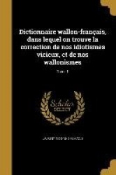 Dictionnaire wallon-français, dans lequel on trouve la correction de nos idiotismes vicieux, et de nos wallonismes; Tome 1