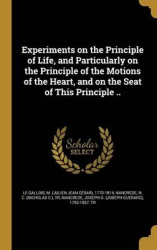 Experiments on the Principle of Life, and Particularly on the Principle of the Motions of the Heart, and on the Seat of This Pri