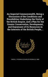 An Imperial Commonwealth, Being a Discussion of the Conditions and Possibilities Underlying the Unity of the British Empire, and