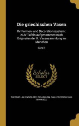 Die Griechischen Vasen - Ihr Formen- Und Decorationssystem: XLIV Tafeln Aufgenommen Nach Originalen Der K. Vasensammlung Im Mu N