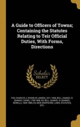 A Guide to Officers of Towns; Containing the Statutes Relating to Teir Official Duties, with Forms, Directions