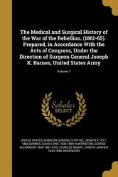 The Medical and Surgical History of the War of the Rebellion. (1861-65). Prepared, in Accordance With the Acts of Congress, Unde