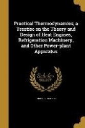 Practical Thermodynamics; a Treatise on the Theory and Design of Heat Engines, Refrigeration Machinery, and Other Power-plant Ap