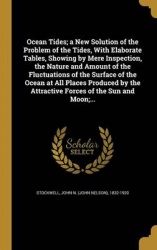 Ocean Tides; a New Solution of the Problem of the Tides, With Elaborate Tables, Showing by Mere Inspection, the Nature and Amoun