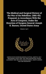 The Medical and Surgical History of the War of the Rebellion. (1861-65). Prepared, in Accordance With the Acts of Congress, Unde
