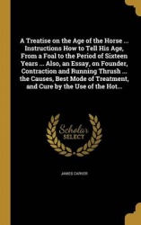 A Treatise on the Age of the Horse ... Instructions How to Tell His Age, From a Foal to the Period of Sixteen Years ... Also, an