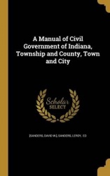 A Manual of Civil Government of Indiana, Township and County, Town and City