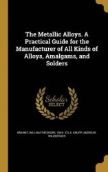 The Metallic Alloys. A Practical Guide for the Manufacturer of All Kinds of Alloys, Amalgams, and Solders