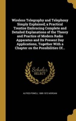 Wireless Telegraphy and Telephony Simply Explained; a Practical Treatise Embracing Complete and Detailed Explanations of the The